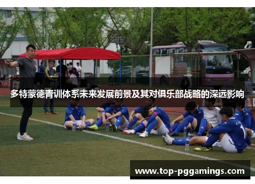 多特蒙德青训体系未来发展前景及其对俱乐部战略的深远影响 多特蒙德青训体系未来发展前景及其对俱乐部战略的深远影响