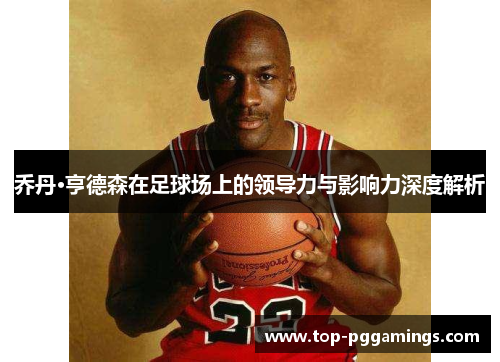 乔丹·亨德森在足球场上的领导力与影响力深度解析 乔丹·亨德森在足球场上的领导力与影响力深度解析