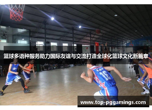 篮球多语种服务助力国际友谊与交流打造全球化篮球文化新篇章 篮球多语种服务助力国际友谊与交流打造全球化篮球文化新篇章