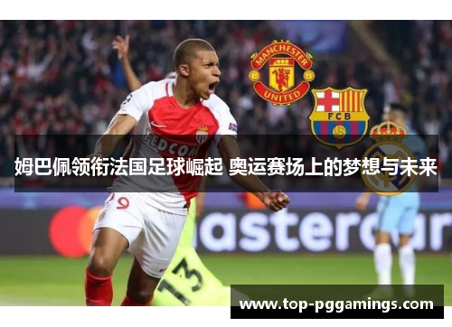 姆巴佩领衔法国足球崛起 奥运赛场上的梦想与未来