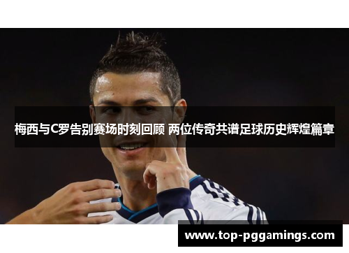 梅西与C罗告别赛场时刻回顾 两位传奇共谱足球历史辉煌篇章 梅西与C罗告别赛场时刻回顾 两位传奇共谱足球历史辉煌篇章