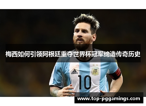 梅西如何引领阿根廷重夺世界杯冠军缔造传奇历史 梅西如何引领阿根廷重夺世界杯冠军缔造传奇历史