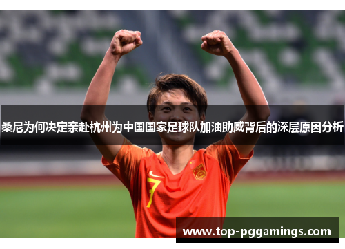 桑尼为何决定亲赴杭州为中国国家足球队加油助威背后的深层原因分析