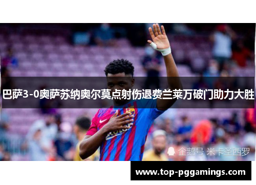 巴萨3-0奥萨苏纳奥尔莫点射伤退费兰莱万破门助力大胜 巴萨3-0奥萨苏纳奥尔莫点射伤退费兰莱万破门助力大胜
