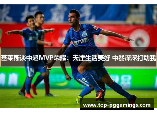 基莱斯谈中超MVP荣耀:天津生活美好 中餐深深打动我 基莱斯谈中超MVP荣耀:天津生活美好 中餐深深打动我
