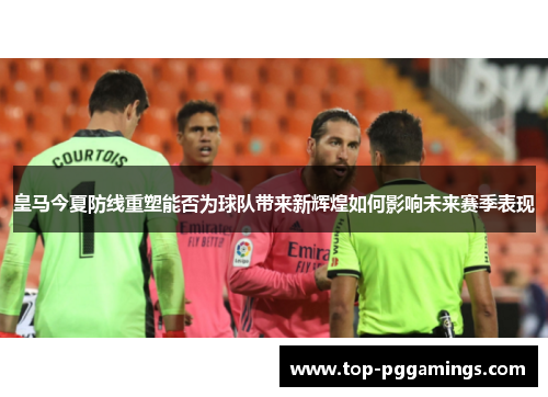 皇马今夏防线重塑能否为球队带来新辉煌如何影响未来赛季表现 皇马今夏防线重塑能否为球队带来新辉煌如何影响未来赛季表现
