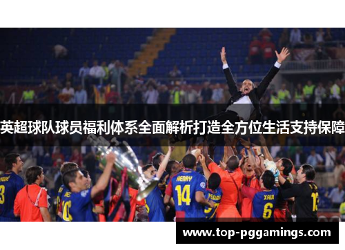 英超球队球员福利体系全面解析打造全方位生活支持保障 英超球队球员福利体系全面解析打造全方位生活支持保障