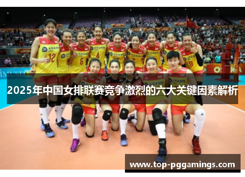 2025年中国女排联赛竞争激烈的六大关键因素解析