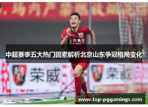 中超赛季五大热门因素解析北京山东争冠格局变化