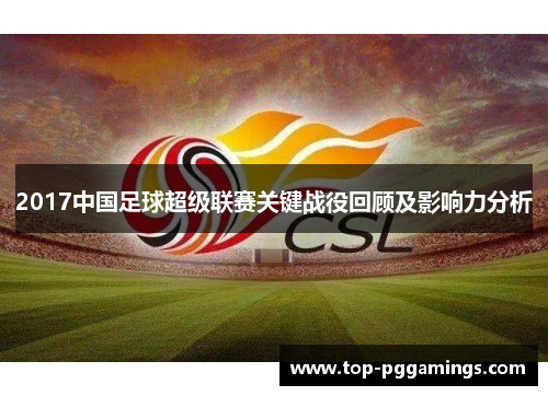 2017中国足球超级联赛关键战役回顾及影响力分析 2017中国足球超级联赛关键战役回顾及影响力分析