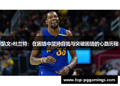 凯文·杜兰特:在困境中坚持自我与突破困境的心路历程 凯文·杜兰特:在困境中坚持自我与突破困境的心路历程