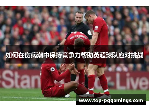 如何在伤病潮中保持竞争力帮助英超球队应对挑战