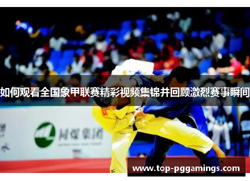 如何观看全国象甲联赛精彩视频集锦并回顾激烈赛事瞬间