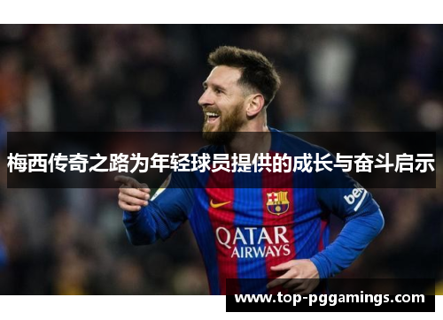 梅西传奇之路为年轻球员提供的成长与奋斗启示