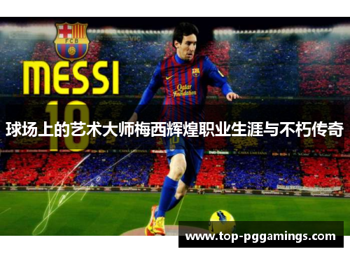 球场上的艺术大师梅西辉煌职业生涯与不朽传奇