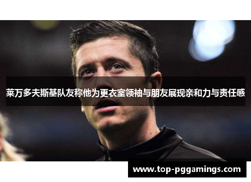 莱万多夫斯基队友称他为更衣室领袖与朋友展现亲和力与责任感