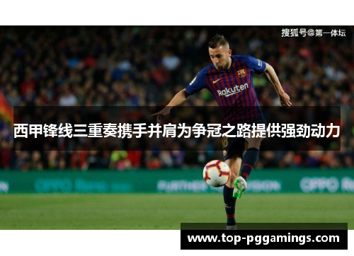 西甲锋线三重奏携手并肩为争冠之路提供强劲动力