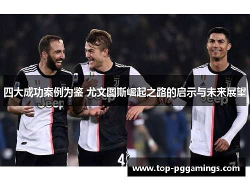 四大成功案例为鉴 尤文图斯崛起之路的启示与未来展望 四大成功案例为鉴 尤文图斯崛起之路的启示与未来展望