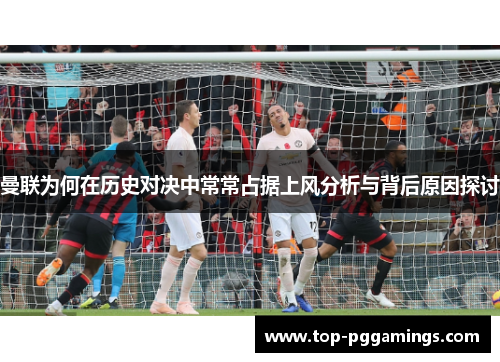曼联为何在历史对决中常常占据上风分析与背后原因探讨