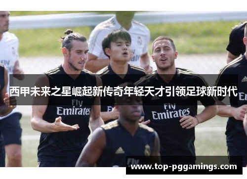 西甲未来之星崛起新传奇年轻天才引领足球新时代
