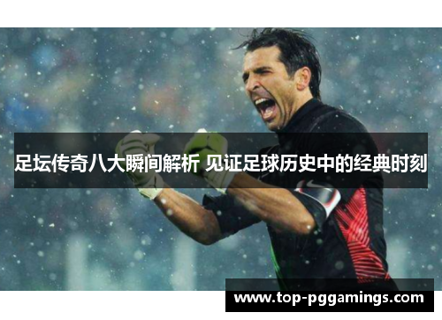 足坛传奇八大瞬间解析 见证足球历史中的经典时刻