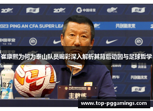 崔康熙为何为泰山队员喝彩深入解析其背后动因与足球哲学 崔康熙为何为泰山队员喝彩深入解析其背后动因与足球哲学