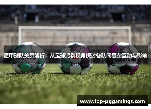 德甲球队关系解析:从足球派别视角探讨各队间复杂互动与影响 德甲球队关系解析:从足球派别视角探讨各队间复杂互动与影响