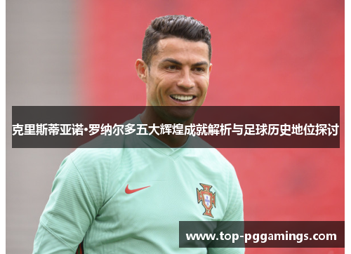 克里斯蒂亚诺·罗纳尔多五大辉煌成就解析与足球历史地位探讨