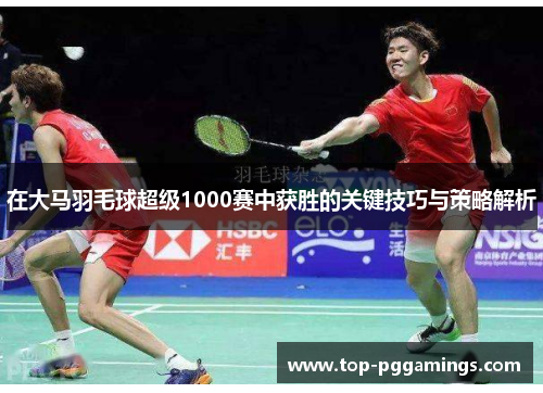 在大马羽毛球超级1000赛中获胜的关键技巧与策略解析