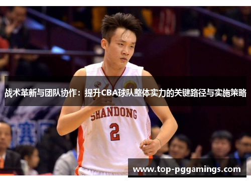 战术革新与团队协作：提升CBA球队整体实力的关键路径与实施策略