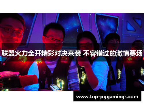 联盟火力全开精彩对决来袭 不容错过的激情赛场 联盟火力全开精彩对决来袭 不容错过的激情赛场