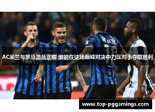 AC米兰与罗马激战正酣 谁能在这场巅峰对决中力压对手夺取胜利 AC米兰与罗马激战正酣 谁能在这场巅峰对决中力压对手夺取胜利