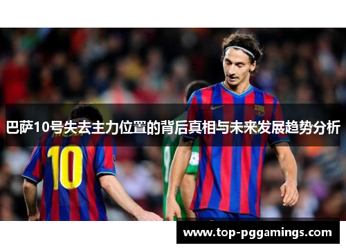 巴萨10号失去主力位置的背后真相与未来发展趋势分析 巴萨10号失去主力位置的背后真相与未来发展趋势分析