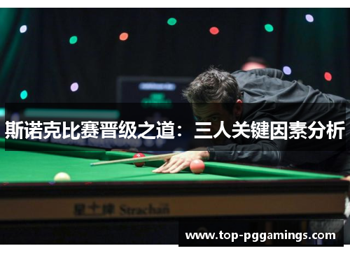 斯诺克比赛晋级之道:三人关键因素分析 斯诺克比赛晋级之道:三人关键因素分析