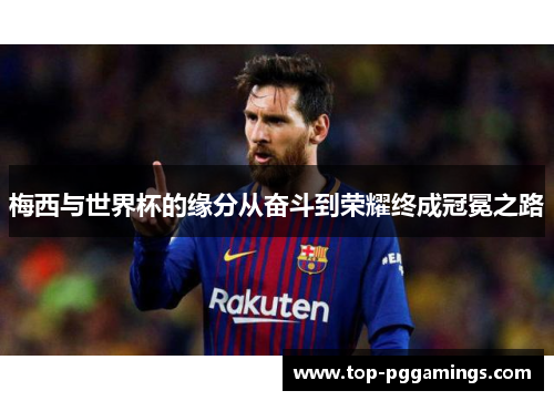 梅西与世界杯的缘分从奋斗到荣耀终成冠冕之路 梅西与世界杯的缘分从奋斗到荣耀终成冠冕之路