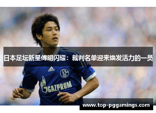 日本足坛新星傅明闪耀：裁判名单迎来焕发活力的一员