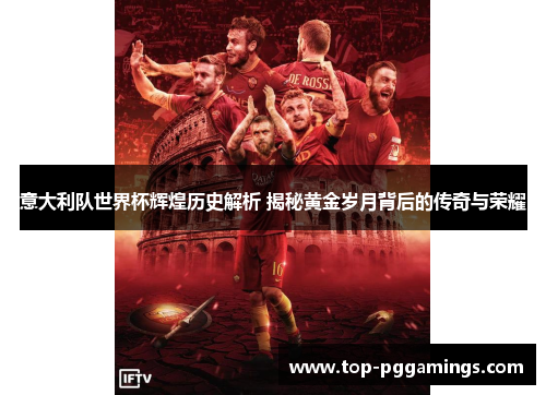 意大利队世界杯辉煌历史解析 揭秘黄金岁月背后的传奇与荣耀 意大利队世界杯辉煌历史解析 揭秘黄金岁月背后的传奇与荣耀