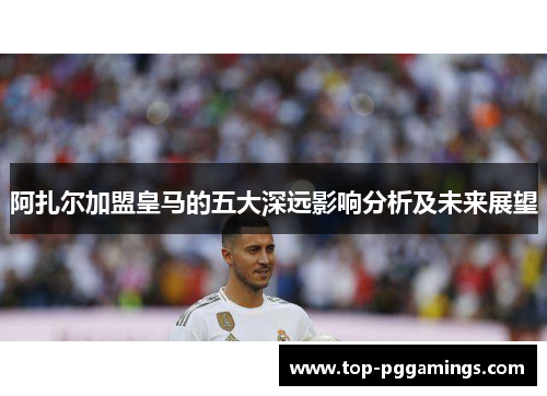 阿扎尔加盟皇马的五大深远影响分析及未来展望 阿扎尔加盟皇马的五大深远影响分析及未来展望