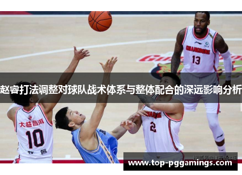 赵睿打法调整对球队战术体系与整体配合的深远影响分析