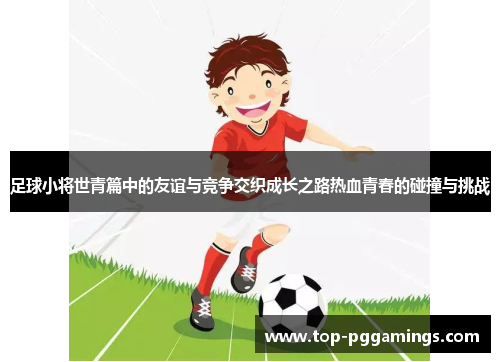 足球小将世青篇中的友谊与竞争交织成长之路热血青春的碰撞与挑战