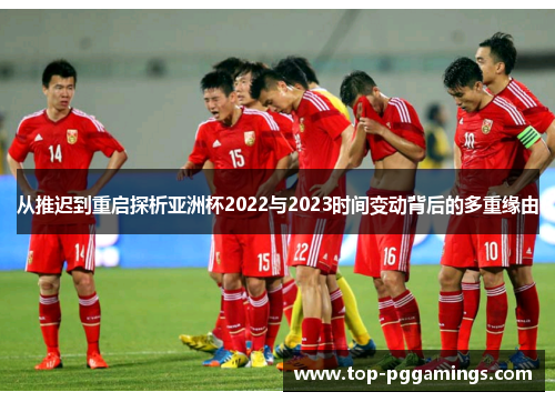 从推迟到重启探析亚洲杯2022与2023时间变动背后的多重缘由
