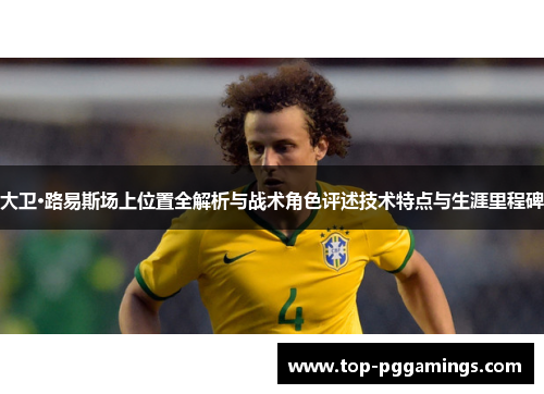 大卫·路易斯场上位置全解析与战术角色评述技术特点与生涯里程碑