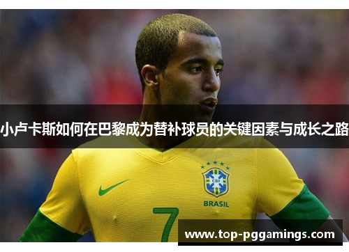 小卢卡斯如何在巴黎成为替补球员的关键因素与成长之路