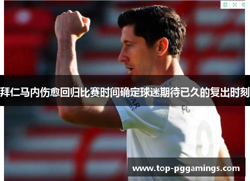 拜仁马内伤愈回归比赛时间确定球迷期待已久的复出时刻