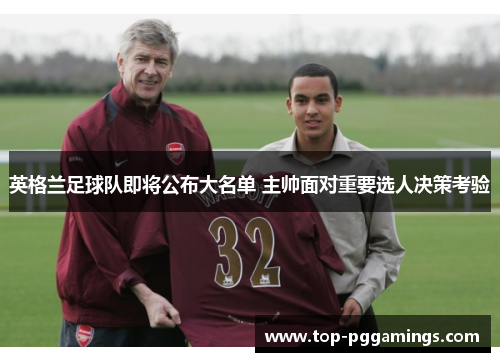 英格兰足球队即将公布大名单 主帅面对重要选人决策考验 英格兰足球队即将公布大名单 主帅面对重要选人决策考验
