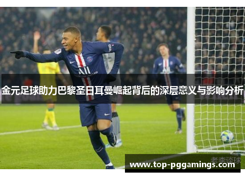 金元足球助力巴黎圣日耳曼崛起背后的深层意义与影响分析 金元足球助力巴黎圣日耳曼崛起背后的深层意义与影响分析