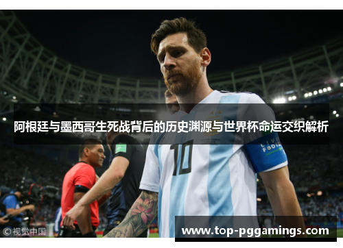 阿根廷与墨西哥生死战背后的历史渊源与世界杯命运交织解析 阿根廷与墨西哥生死战背后的历史渊源与世界杯命运交织解析