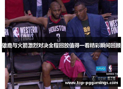 雄鹿与火箭激烈对决全程回放值得一看精彩瞬间回顾