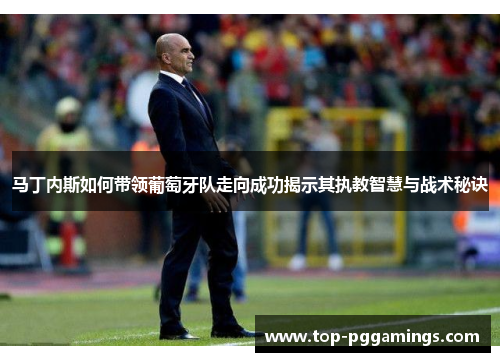 马丁内斯如何带领葡萄牙队走向成功揭示其执教智慧与战术秘诀
