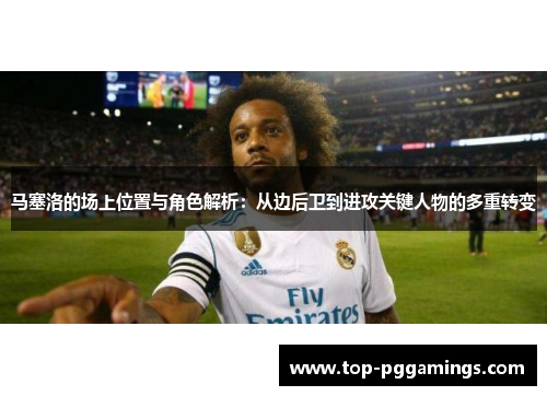 马塞洛的场上位置与角色解析:从边后卫到进攻关键人物的多重转变 马塞洛的场上位置与角色解析:从边后卫到进攻关键人物的多重转变